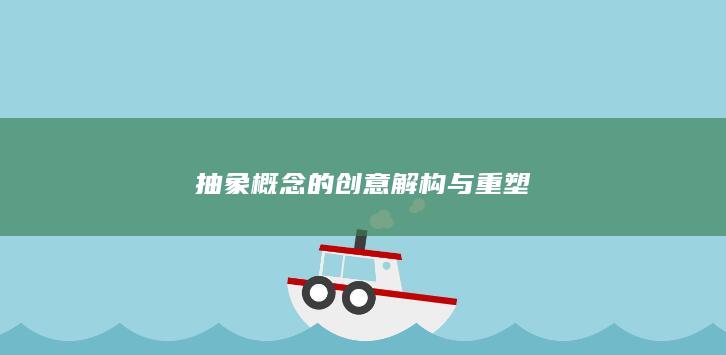 抽象概念的创意解构与重塑