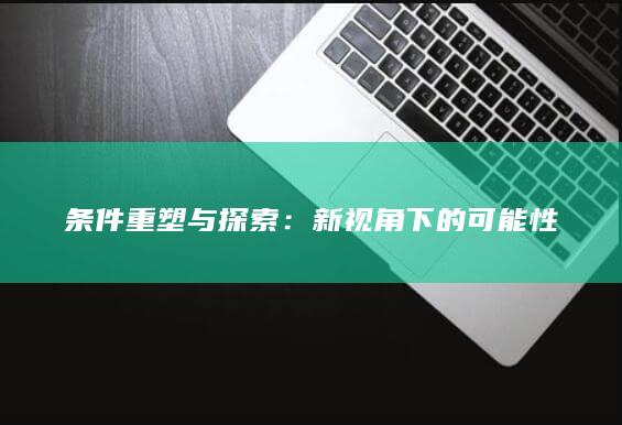 条件重塑与探索：新视角下的可能性