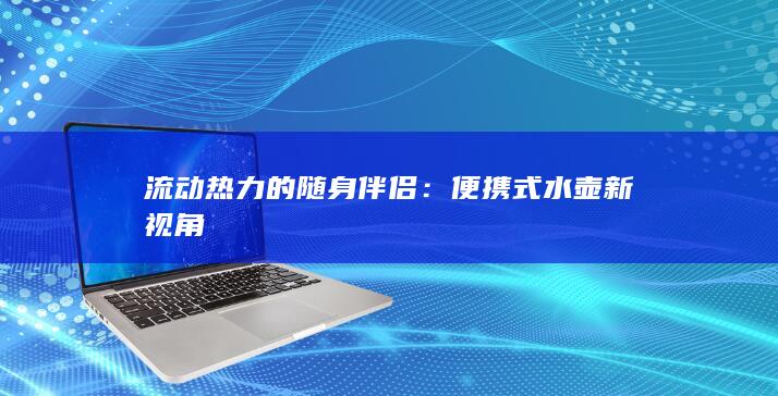 流动热力的随身伴侣：便携式水壶新视角