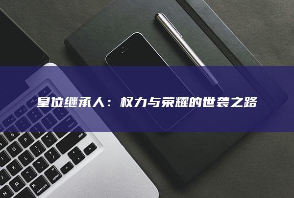 皇位继承人：权力与荣耀的世袭之路