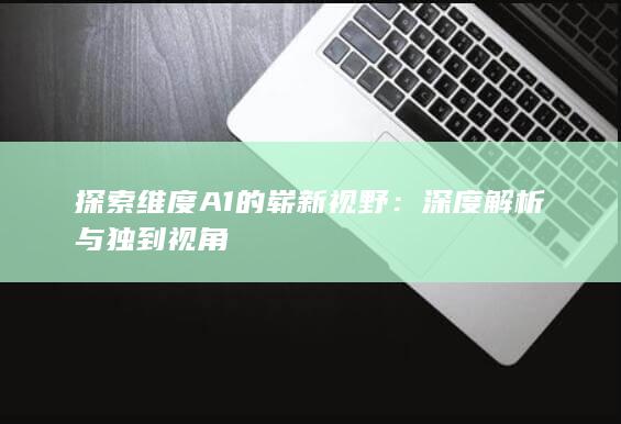 探索维度A1的崭新视野：深度解析与独到视角