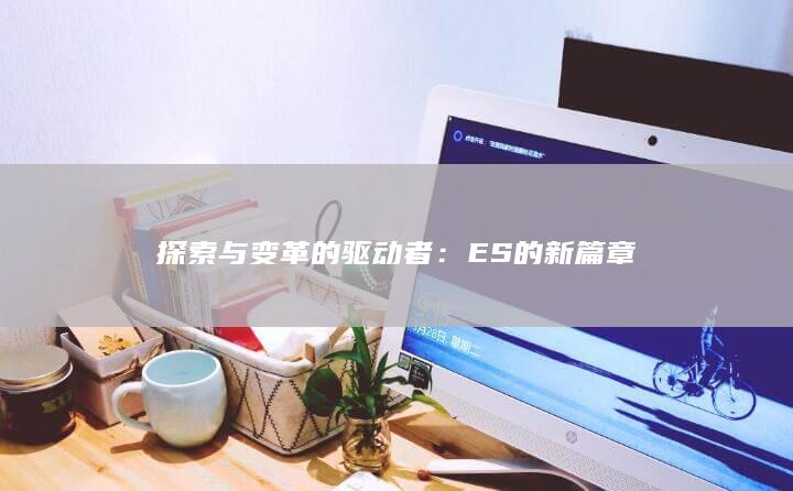 探索与变革的驱动者：ES的新篇章