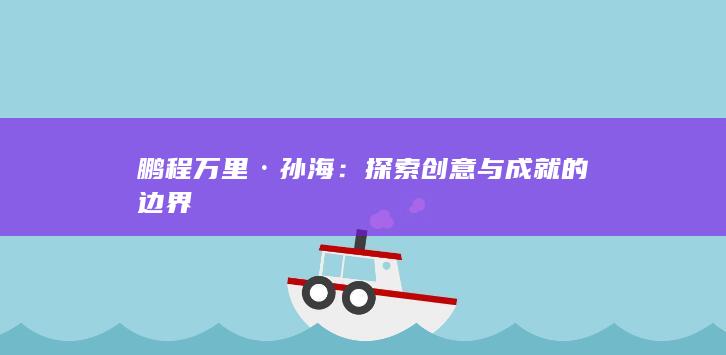 鹏程万里·孙海：探索创意与成就的边界