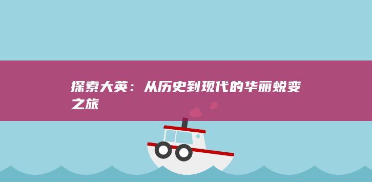 探索大英：从历史到现代的华丽蜕变之旅