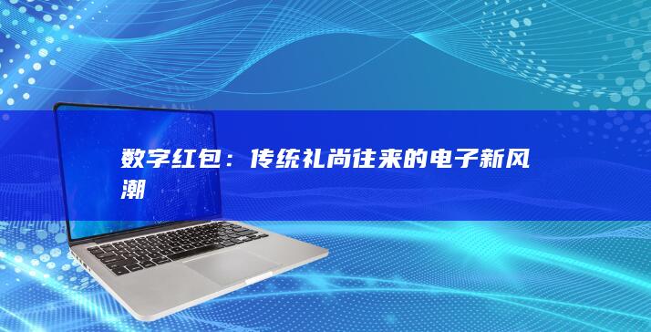 数字红包：传统礼尚往来的电子新风潮