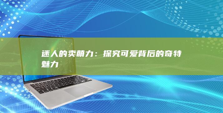 迷人的卖萌力：探究可爱背后的奇特魅力