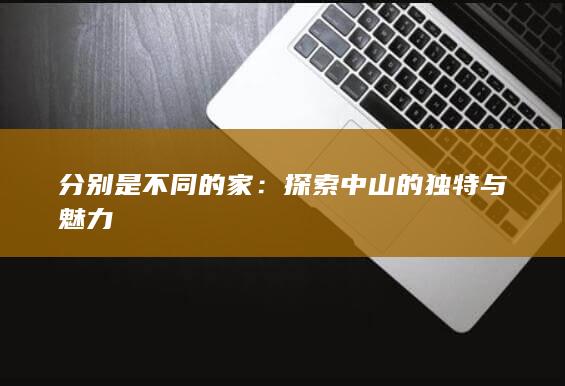 分别是不同的家：探索中山的独特与魅力