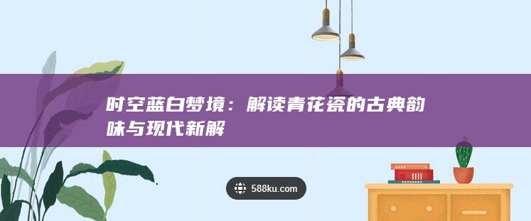 时空蓝白梦境：解读青花瓷的古典韵味与现代新解