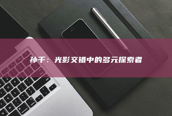 孙千：光影交错中的多元探索者