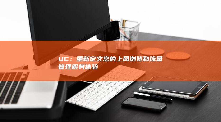 UC：重新定义您的上网浏览和流量管理服务体验