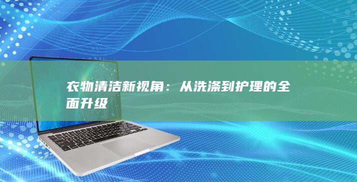 衣物清洁新视角：从洗涤到护理的全面升级