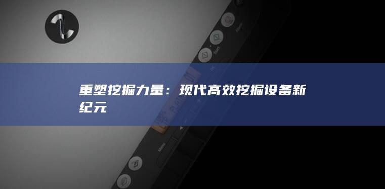 重塑挖掘力量：现代高效挖掘设备新纪元