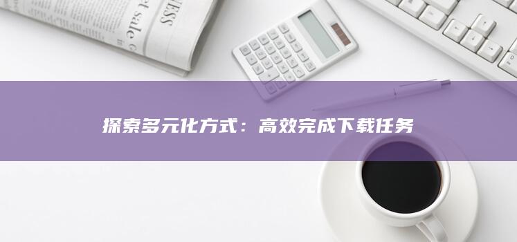 探索多元化方式：高效完成下载任务