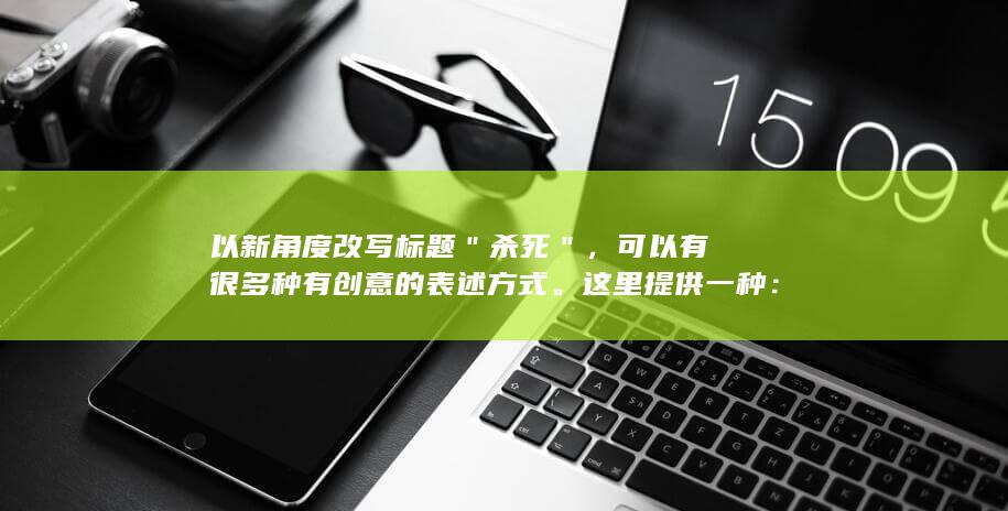 以新角度改写标题＂杀死＂，可以有很多种有创意的表述方式。这里提供一种：