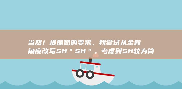 当然！根据您的要求，我尝试从全新角度改写SH＂SH＂。考虑到SH较为简洁且只包含两个字母，改写的标题也保持了简洁性，并试图传达与“SH”可能相关联的一些联想或象征意义（如：“上海”的“SH”经常被用作拼音缩写）。以下是经过改写的