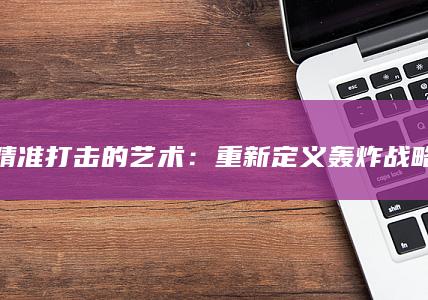 精准打击的艺术：重新定义轰炸战略