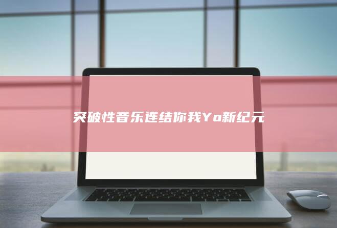 突破性音乐 连结你我 Yo新纪元