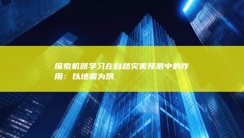 探索机器学习在自然灾害预测中的作用：以地震为例