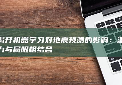 揭开机器学习对地震预测的影响：潜力与局限相结合