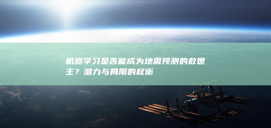 机器学习是否能成为地震预测的救世主？潜力与局限的权衡