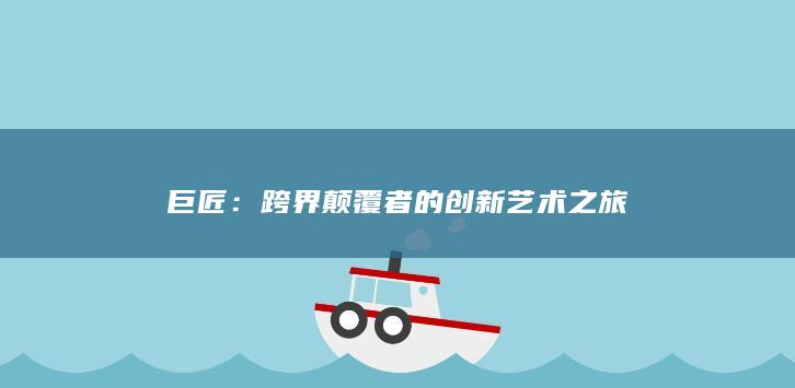 巨匠：跨界颠覆者的创新艺术之旅