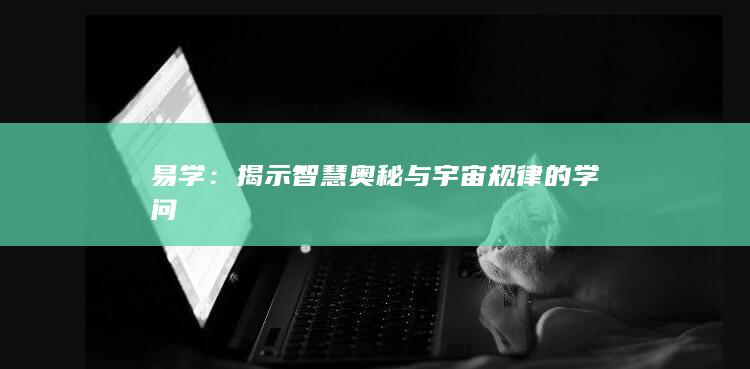 易学：揭示智慧奥秘与宇宙规律的学问