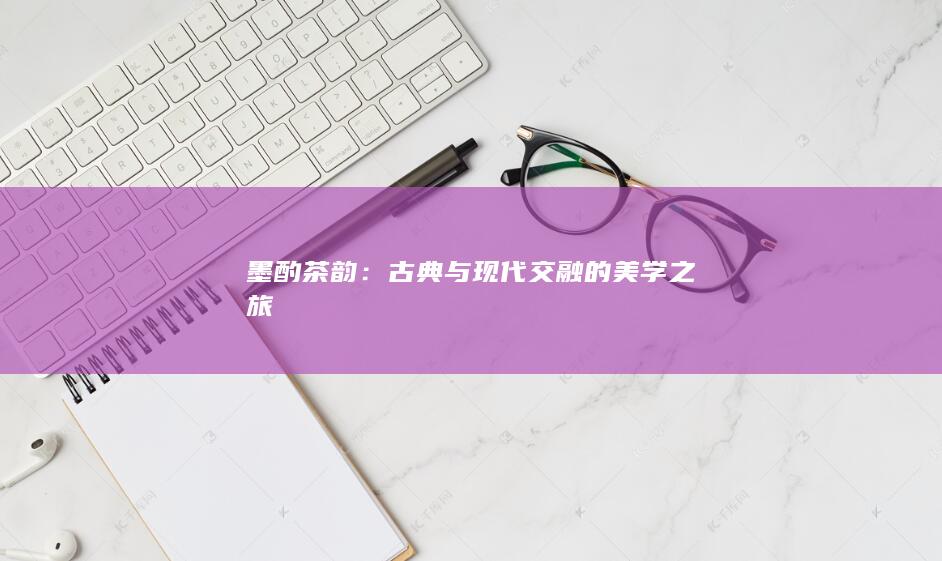 墨酌茶韵：古典与现代交融的美学之旅