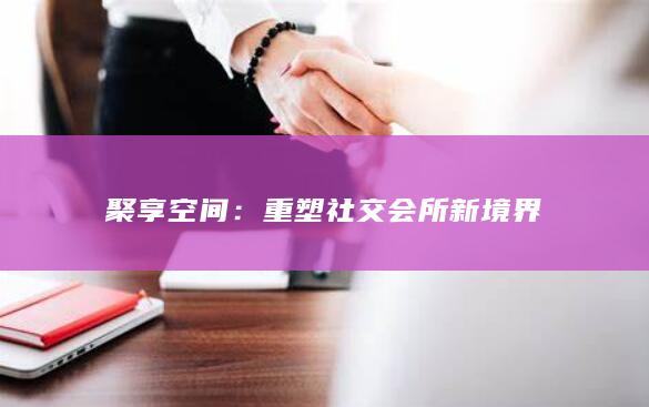 聚享空间：重塑社交会所新境界