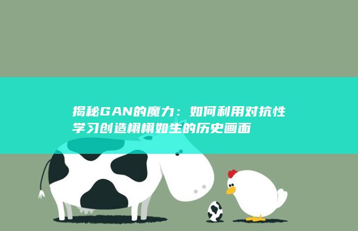 揭秘 GAN 的魔力：如何利用对抗性学习创造栩栩如生的历史画面