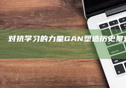 对抗学习的力量：GAN 塑造历史景观，让过去焕然一新