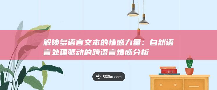 解锁多语言文本的情感力量：自然语言处理驱动的跨语言情感分析