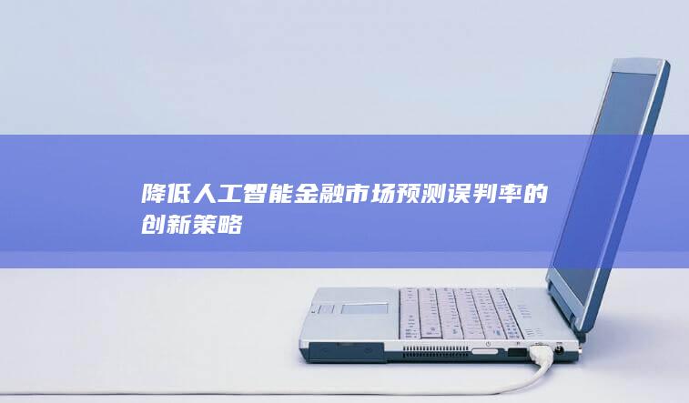 降低人工智能金融市场预测误判率的创新策略