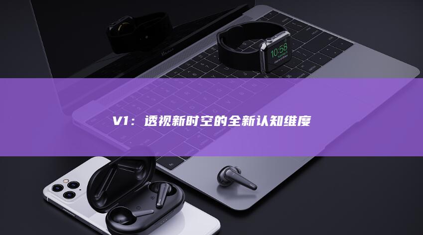 V1：透视新时空的全新认知维度