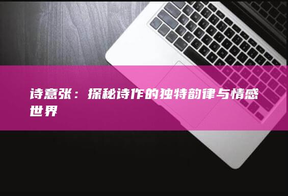 诗意张：探秘诗作的独特韵律与情感世界