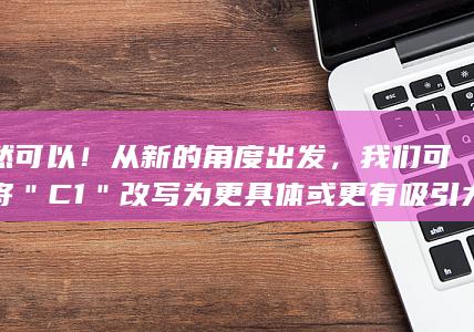 当然可以！从新的角度出发，我们可以将＂C1＂改写为更具体或更有吸引力的标题。这里提供一个建议的标题，供您参考：