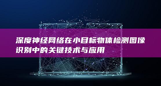 深度神经网络在小目标物体检测图像识别中的关键技术与应用