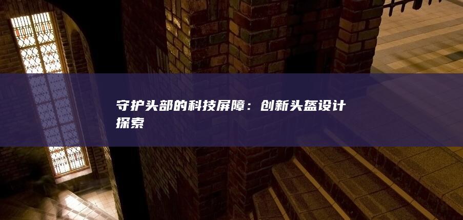 守护头部的科技屏障：创新头盔设计探索