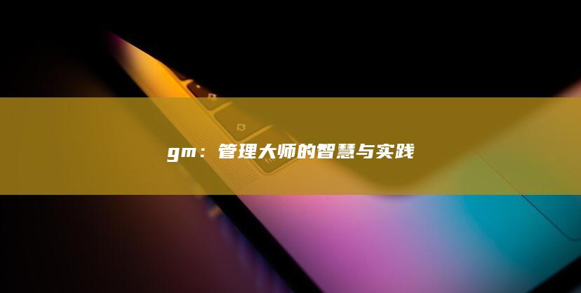 gm：管理大师的智慧与实践