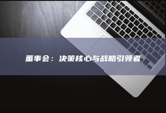 董事会：决策核心与战略引领者