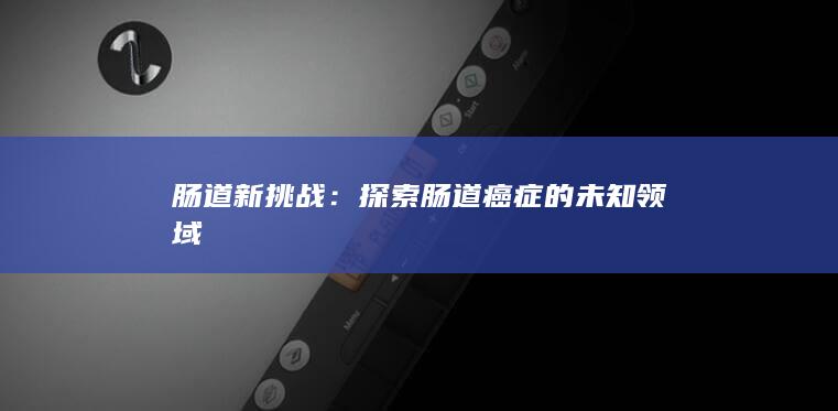 肠道新挑战：探索肠道癌症的未知领域