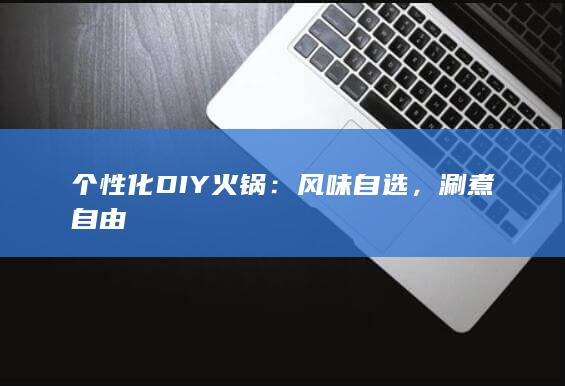 个性化DIY火锅：风味自选，涮煮自由