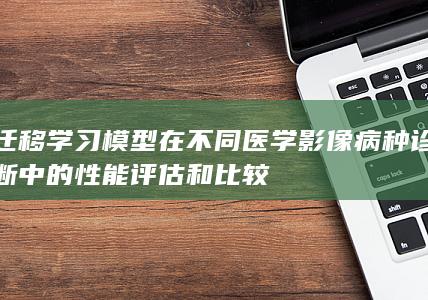 迁移学习模型在不同医学影像病种诊断中的性能评估和比较