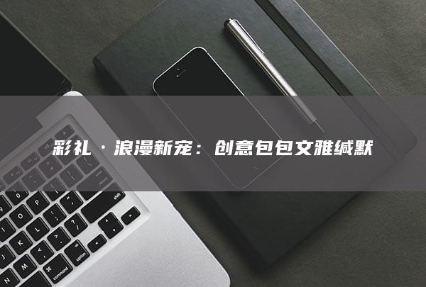 彩礼·浪漫新宠：创意包包 文雅缄默