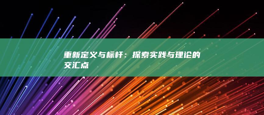 重新定义与标杆：探索实践与理论的交汇点