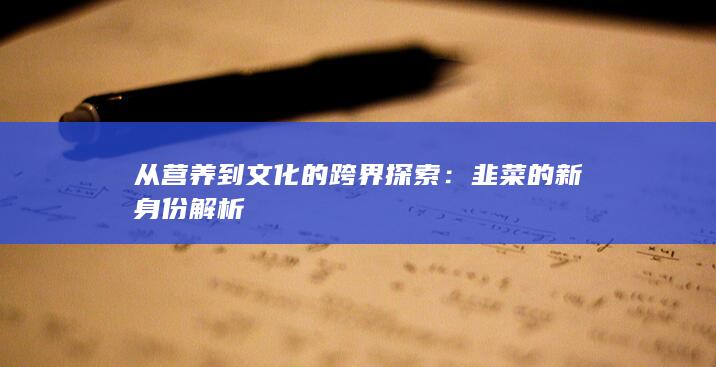 从营养到文化的跨界探索：韭菜的新身份解析