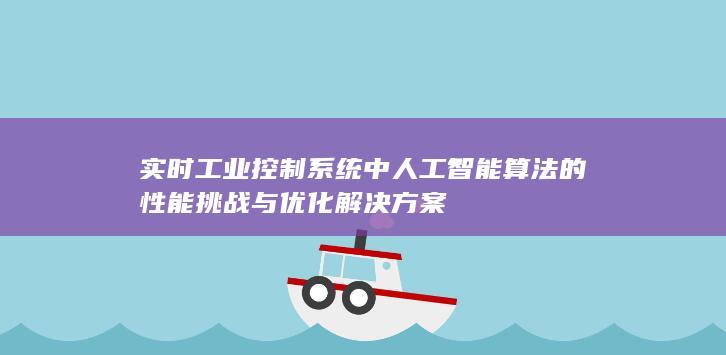 实时工业控制系统中人工智能算法的性能挑战与优化解决方案