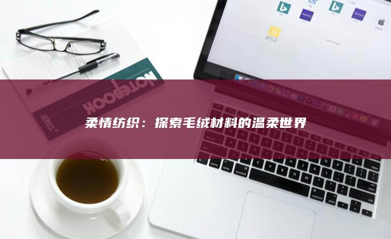 柔情纺织：探索毛绒材料的温柔世界