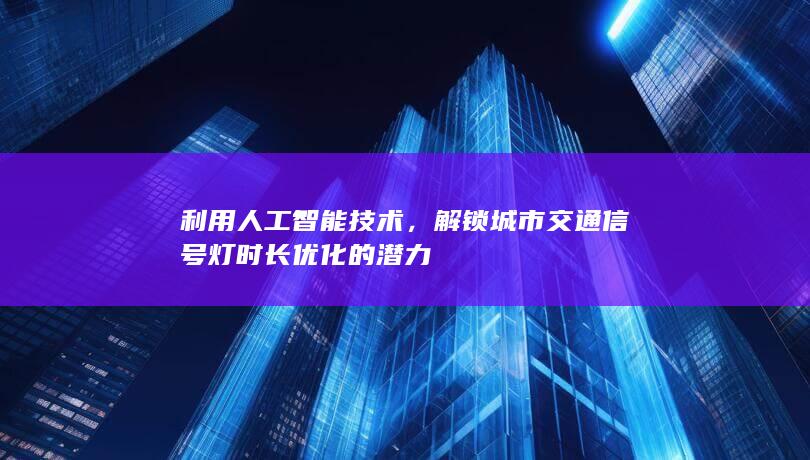 利用人工智能技术，解锁城市交通信号灯时长优化的潜力