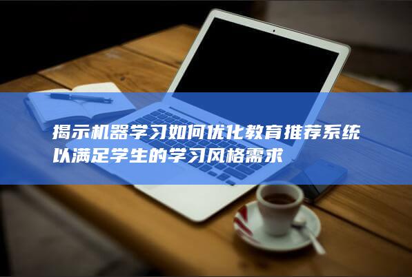 揭示机器学习如何优化教育推荐系统以满足学生的学习风格需求