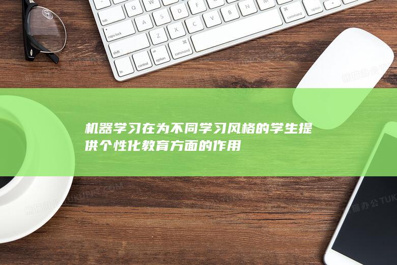 机器学习在为不同学习风格的学生提供个性化教育方面的作用